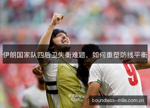 伊朗国家队四后卫失衡难题，如何重塑防线平衡